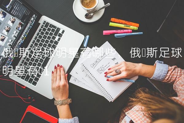 俄罗斯足球明星有哪些,俄罗斯足球明星有谁