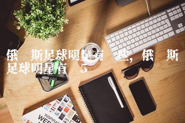 俄罗斯足球明星有哪些,俄罗斯足球明星有谁