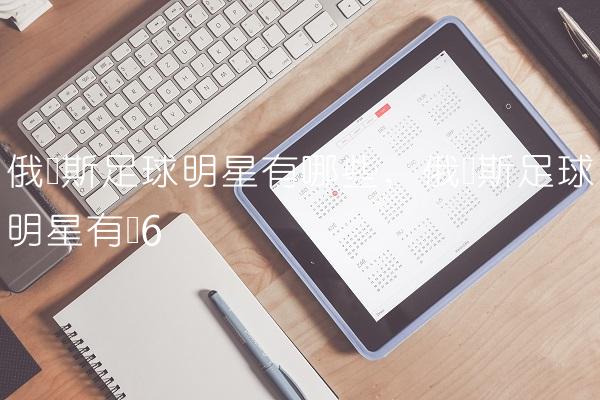 俄罗斯足球明星有哪些,俄罗斯足球明星有谁