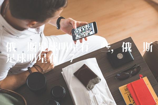 俄罗斯足球明星有哪些,俄罗斯足球明星有谁
