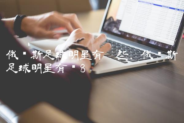 俄罗斯足球明星有哪些,俄罗斯足球明星有谁