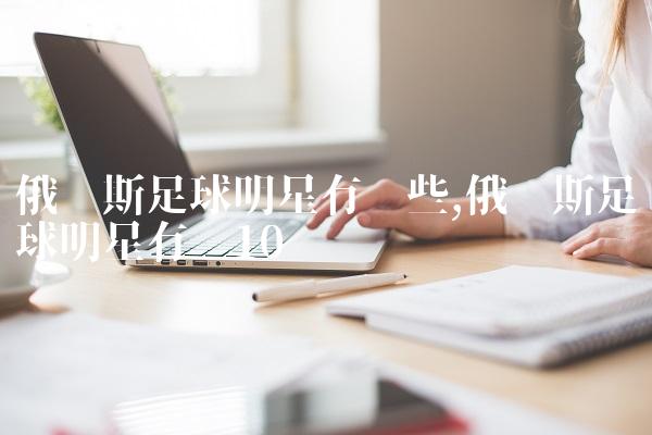 俄罗斯足球明星有哪些,俄罗斯足球明星有谁