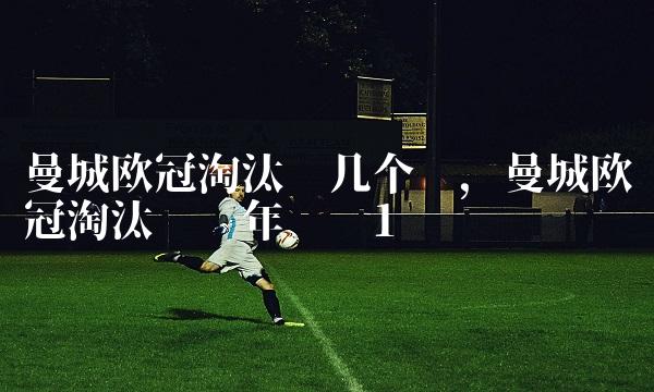 曼城欧冠淘汰哪几个队,曼城欧冠淘汰赛历年战绩