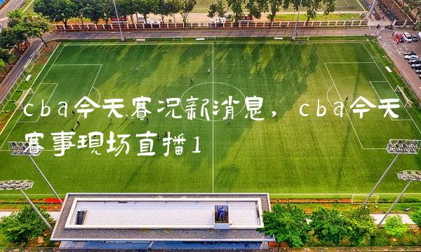 cba今天赛况新消息,cba今天赛事现场直播