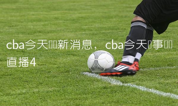 cba今天赛况新消息,cba今天赛事现场直播