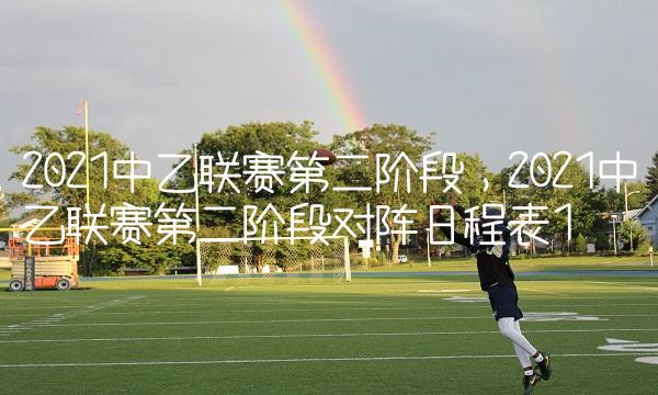 2021中乙联赛第二阶段,2021中乙联赛第二阶段对阵日程表