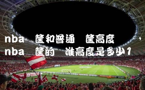 nba篮筐和普通篮筐高度区别,nba篮筐的标准高度是多少