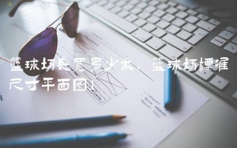 篮球场长宽多少米,篮球场标准尺寸平面图