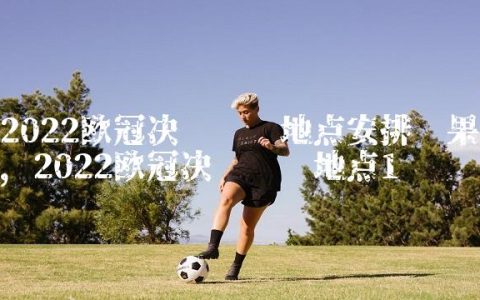 2022欧冠决赛时间地点安排结果,2022欧冠决赛时间地点