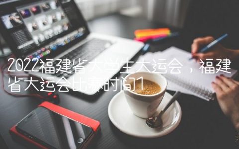 2022福建省大学生大运会,福建省大运会比赛时间