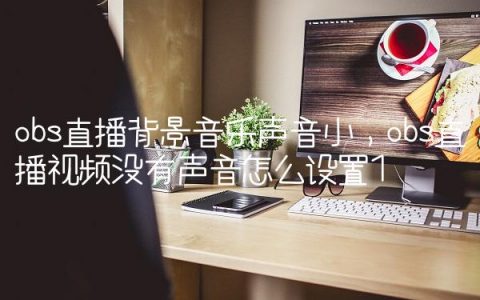 obs直播背景音乐声音小,obs直播视频没有声音怎么设置