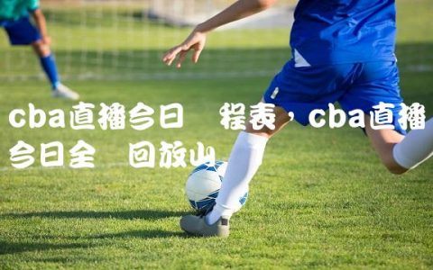 cba直播今日赛程表,cba直播今日全场回放山东