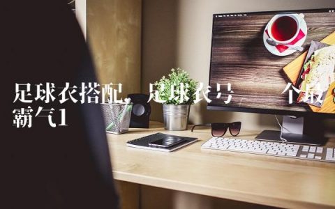 足球衣搭配,足球衣号码哪个最霸气