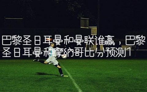 巴黎圣日耳曼和曼联谁赢,巴黎圣日耳曼和摩纳哥比分预测