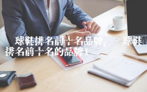 篮球鞋排名前十名品牌,篮球鞋排名前十名的品牌