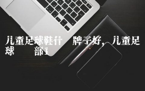 儿童足球鞋什么牌子好,儿童足球俱乐部