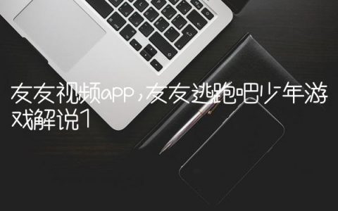 友友视频app,友友逃跑吧少年游戏解说