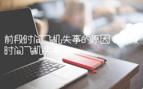 前段时间飞机失事的原因,前段时间飞机失事