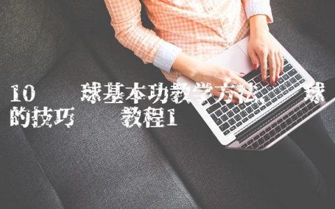 10种篮球基本功教学方法,篮球的技巧视频教程