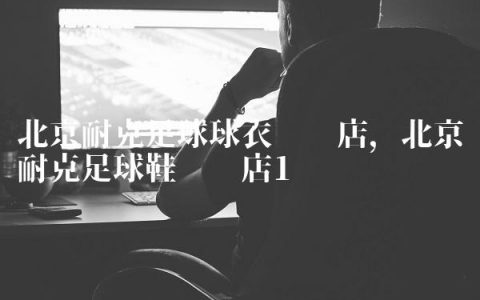 北京耐克足球球衣专卖店,北京耐克足球鞋专卖店