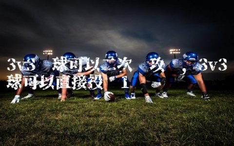3v3篮球可以二次进攻吗,3v3篮球可以直接投吗