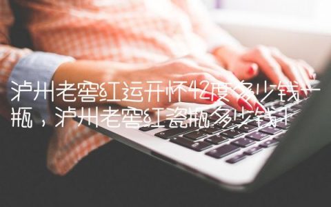 泸州老窖红运开怀42度多少钱一瓶,泸州老窖红瓷瓶多少钱