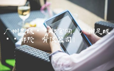 广州足球俱乐部官网,广州足球俱乐部股份有限公司