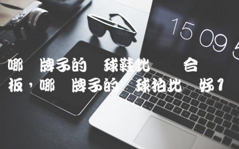 哪个牌子的网球鞋比较适合宽脚板,哪个牌子的网球拍比较好