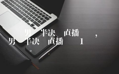 乒乓男单半决赛直播咪咕,乒乓男单半决赛直播视频