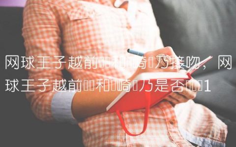 网球王子越前龙马和龙崎樱乃接吻,网球王子越前龙马和龙崎樱乃是否谈恋爱