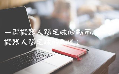 一群机器人踢足球的动画,一群机器人踢足球的动漫