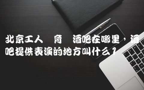 北京工人体育馆酒吧在哪里,酒吧提供表演的地方叫什么