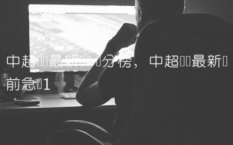 中超联赛最新战况 积分榜,中超联赛最新战前急报