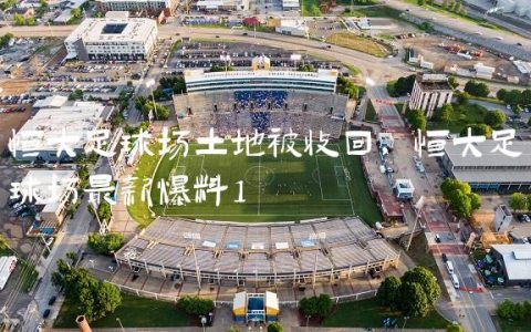恒大足球场土地被收回,恒大足球场最新爆料