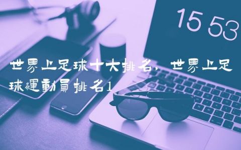 世界上足球十大排名,世界上足球运动员排名