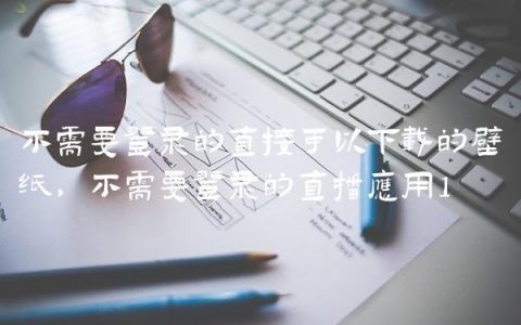 不需要登录的直接可以下载的壁纸,不需要登录的直播应用
