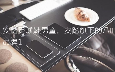 安踏足球鞋男童,安踏旗下的八个品牌