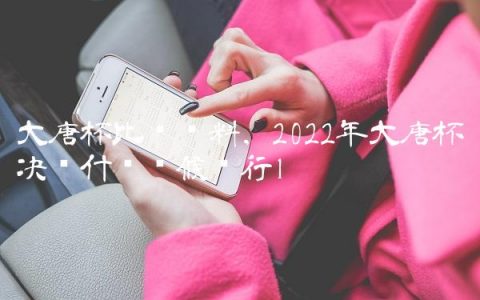 大唐杯比赛资料,2022年大唐杯决赛什么时候举行