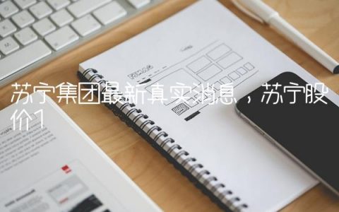 苏宁集团最新真实消息,苏宁股价