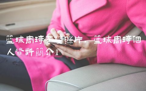 篮球周琦老婆照片,篮球周琦个人资料简介