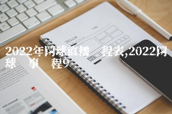 2022年网球直播赛程表,2022网球赛事赛程