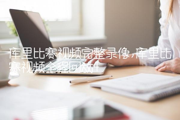 库里比赛视频完整录像,库里比赛视频全程回放