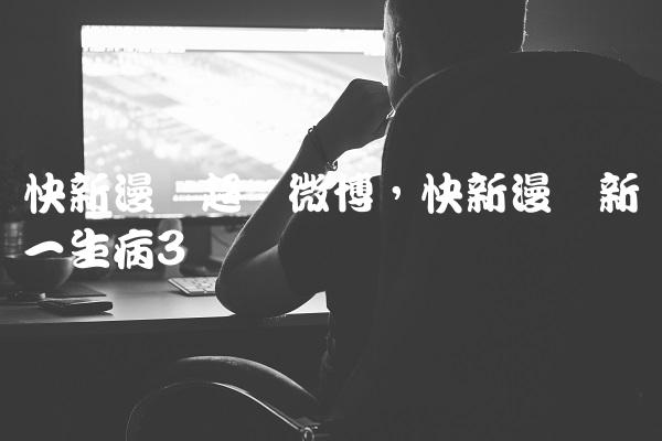 快新漫画超话微博,快新漫画新一生病