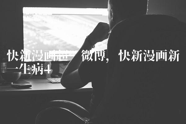 快新漫画超话微博,快新漫画新一生病