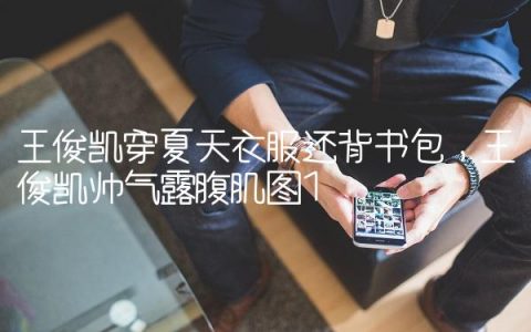 王俊凯穿夏天衣服还背书包,王俊凯帅气露腹肌图