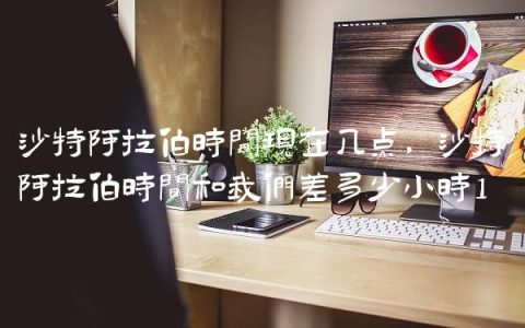 沙特阿拉伯时间现在几点,沙特阿拉伯时间和我们差多少小时