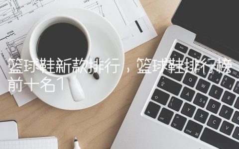 篮球鞋新款排行,篮球鞋排行榜前十名