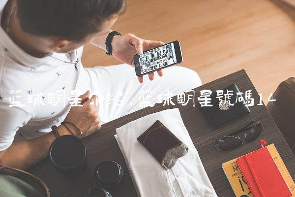 篮球明星介绍,篮球明星号码
