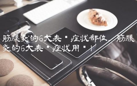 筋膜炎的6大表现症状部位,筋膜炎的6大表现症状用药