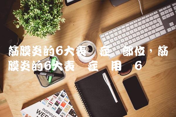 筋膜炎的6大表现症状部位,筋膜炎的6大表现症状用药